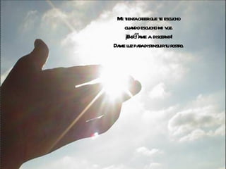 Me tienta creer que te escucho cuando escucho mi voz. ¡Enséñame a  discernir! Dame luz para distinguir tu rostro. 