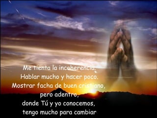 Me tienta la incoherencia. Hablar mucho y hacer poco. Mostrar facha de buen cristiano,  pero adentro, donde Tú y yo conocemos,  tengo mucho para cambiar 