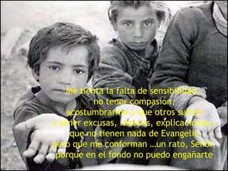 Me tienta la falta de sensibilidad,  no tener compasión, acostumbrarme a que otros sufren y tener excusas, razones, explicaciones… que no tienen nada de Evangelio pero que me conforman …un rato, Señor, porque en el fondo no puedo engañarte 