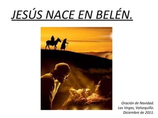 JESÚS NACE EN BELÉN. Oración de Navidad. Las Vegas, Valsequillo. Diciembre de 2011. 