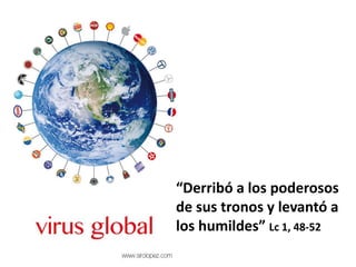 “Derribó a los poderosos
de sus tronos y levantó a
los humildes” Lc 1, 48-52
 