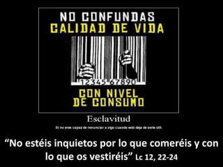 “No estéis inquietos por lo que comeréis y con
lo que os vestiréis” Lc 12, 22-24
 