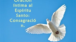 Oración
íntima al
Espíritu
Santo:
Consagració
n.
 