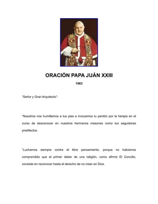 ORACIÓN PAPA JUÁN XXIII
1963

“Señor y Gran Arquitecto”:

“Nosotros nos humillamos a tus pies e invocamos tu perdón por la...