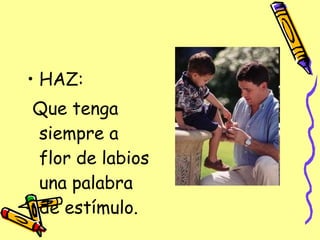 HAZ: Que tenga siempre a flor de labios una palabra de estímulo.  