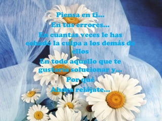 Piensa en ti… En tus errores… En cuantas veces le has echado la culpa a los demás de ellos En todo aquello que te gustaría solucionar y… Por qué Ahora relájate… 