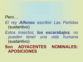 Pero…
El rey Alfonso escribió Las Partidas
(sustantivo)
Estos insectos, los escarabajos, no
pueden tener una vida humana
(sustantivo)
Son ADYACENTES NOMINALES:
APOSICIONES
 