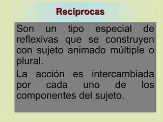 Recíprocas
Son un tipo especial de
reflexivas que se construyen
con sujeto animado múltiple o
plural.
La acción es intercambiada
por cada uno de los
componentes del sujeto.
 