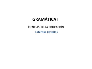 GRAMÁTICA I
CIENCIAS DE LA EDUCACIÓN
    Esterfilia Cevallos
 