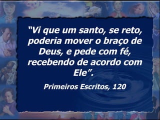 “ Vi que um santo, se reto, poderia mover o braço de Deus, e pede com fé, recebendo de acordo com Ele”.  Primeiros Escritos, 120 