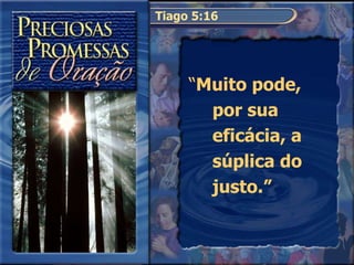 Tiago 5:16 “ Muito pode, por sua eficácia, a súplica do justo.” 