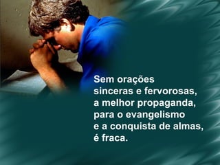 Sem orações  sinceras e fervorosas,  a melhor propaganda,  para o evangelismo  e a conquista de almas,  é fraca. 