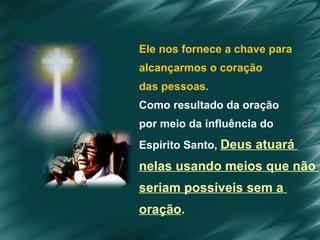 Ele   nos fornece a chave para  alcançarmos o coração  das pessoas. Como resultado da oração  por meio da influência do  Espírito Santo,  Deus atuará  nelas usando meios que não  seriam possíveis sem a  oração .  