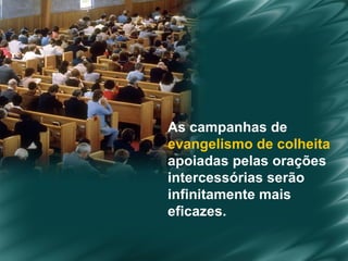 As campanhas de  evangelismo de colheita   apoiadas pelas orações  intercessórias serão  infinitamente mais  eficazes. 