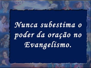 Nunca subestima o poder da oração no Evangelismo. 