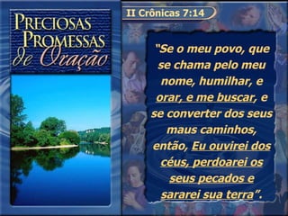 II Crônicas 7:14 “ Se o meu povo, que se chama pelo meu nome, humilhar, e  orar, e me buscar , e se converter dos seus maus caminhos, então,  Eu ouvirei dos céus, perdoarei os seus pecados e sararei sua terra ”. 