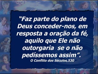 “ Faz parte do plano de Deus conceder-nos, em resposta a oração da fé, aquilo que Ele não outorgaria  se o não pedíssemos assim”.  O Conflito dos Séculos,530 