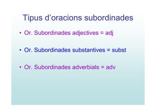 Tipus d’oracions subordinades
• Or. Subordinades adjectives = adj

• Or. Subordinades substantives = subst

• Or. Subordinades adverbials = adv
 