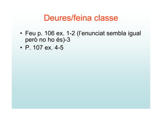 Deures/feina classe
• Feu p. 106 ex. 1-2 (l’enunciat sembla igual
  però no ho és)-3
• P. 107 ex. 4-5
 