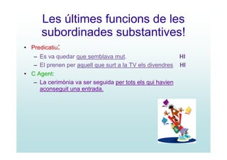 Les últimes funcions de les
      subordinades substantives!
• Predicatiu:
   – Es va quedar que semblava mut.                        HI
   – El prenen per aquell que surt a la TV els divendres   HI
• C Agent:
   – La cerimònia va ser seguida per tots els qui havien
     aconseguit una entrada.
 