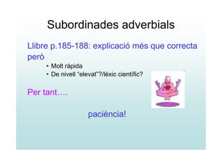 Subordinades adverbials
Llibre p.185-188: explicació més que correcta
però
     • Molt ràpida
     • De nivell “elevat”?/lèxic científic?

Per tant….

                     paciència!
 