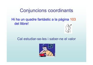 Conjuncions coordinants
Hi ha un quadre fantàstic a la pàgina 103
  del llibre!



   Cal estudiar-se-les i saber-ne el valor
 