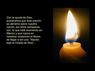 Con la ayuda de Dios, quisiéramos que esta oración se derrame sobre nuestra nación, por tanta semejanza con  lo que está ocurriendo en México y que nazca en nuestros corazones el deseo de llegar a ser una  ''Nación bajo la mirada de Dios"..  