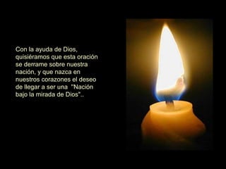 Con la ayuda de Dios, quisiéramos que esta oración se derrame sobre nuestra nación, y que nazca en nuestros corazones el deseo de llegar a ser una  ''Nación bajo la mirada de Dios"..  