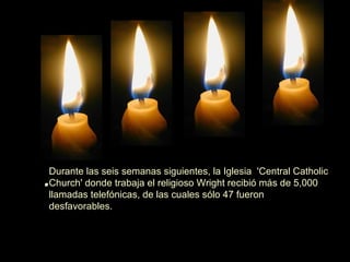 . Durante las seis semanas siguientes, la Iglesia  'Central Catholic Church' donde trabaja el religioso Wright recibió más de 5,000 llamadas telefónicas, de las cuales sólo 47 fueron desfavorables. 
