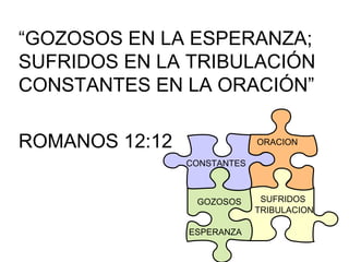 “ GOZOSOS EN LA ESPERANZA; SUFRIDOS EN LA TRIBULACIÓN CONSTANTES EN LA ORACIÓN” ROMANOS 12:12 ESPERANZA TRIBULACION ORACION GOZOSOS CONSTANTES SUFRIDOS 