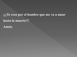 ¡¡¡Te rezo por el hombre que me va a amar
hasta la muerte!!!
Amén.
 