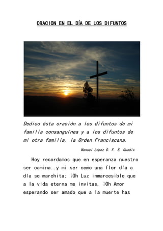 ORACION EN EL DÍA DE LOS DIFUNTOS
Dedico ésta oración a los difuntos de mi
familia consanguínea y a los difuntos de
mi otr...