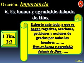 Oración: Importancia86. Es bueno y agradable delante de DiosExhorto ante todo, a que se hagan rogativas, oraciones, peticiones y acciones de gracias por todos los hombres ……. Esto es bueno y agradabledelante de Dios …..1 Tim. 2:3LASC