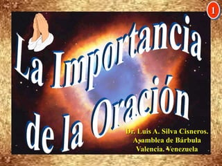 La Importancia  de la Oración 1 Dr. Luis A. Silva Cisneros.                                                         Asamblea de Bárbula                                                             Valencia. Venezuela 