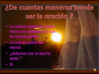 La oracion puede ser vocal –hecha con palabras a lo que se conoce publica  La oracion puede ser mental . ¿debemos orar al espíritu santo ? Si  