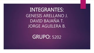 INTEGRANTES:
GENESIS ARELLANO J.
DAVID BAJAÑA T.
JORGE AGUILERA B.
GRUPO: 5202
 