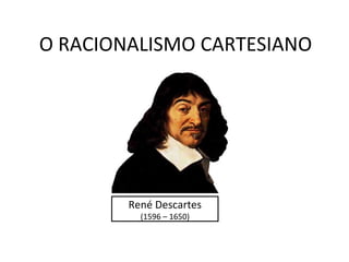 O RACIONALISMO CARTESIANO




        René Descartes
          (1596 – 1650)
 