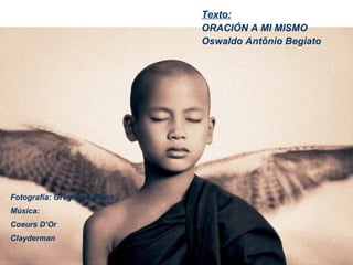 Texto: ORACIÓN A MI MISMO Oswaldo Antônio Begiato   Fotografía: Gregory Colbert Música: Coeurs D’Or  Clayderman 