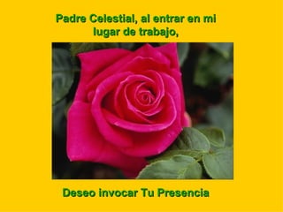 Padre Celestial, al entrar en mi
      lugar de trabajo,




 Deseo invocar Tu Presencia
 
