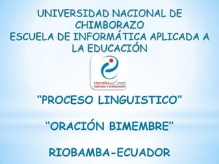 UNIVERSIDAD NACIONAL DE
            CHIMBORAZO
ESCUELA DE INFORMÁTICA APLICADA A
           LA EDUCACIÓN




    “PROCESO LINGUISTICO”

     “ORACIÓN BIMEMBRE”

      RIOBAMBA-ECUADOR
 