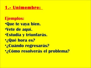 1.- Unimembre:
Ejemplos:
•Que te vaya bien.
•Vete de aquí.
•Estudia y triunfarás.
•¿Qué hora es?
•¿Cuándo regresarás?
•¿Cómo resolverás el problema?
 