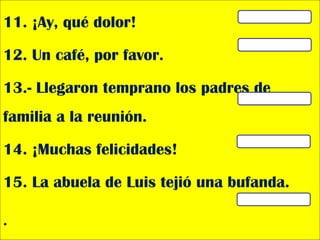 11. ¡Ay, qué dolor!
12. Un café, por favor.
13.- Llegaron temprano los padres de
familia a la reunión.
14. ¡Muchas felicidades!
15. La abuela de Luis tejió una bufanda.
.
 