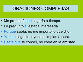 ORACIONES COMPLEJAS

•   Me prometió que llegaría a tiempo.
•   Le preguntó si estaba interesada.
•   Porque sabía, no me importo lo que dijo.
•   Ya que llegaste, ayuda a limpiar la casa.
•   Hasta que te conocí, no creía en la amistad.
 