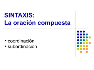 SINTAXIS:  La oración compuesta ,[object Object],[object Object]