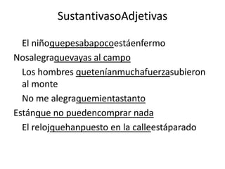 SustantivasoAdjetivas
El niñoquepesabapocoestáenfermo
Nosalegraquevayas al campo
Los hombres queteníanmuchafuerzasubieron
al monte
No me alegraquemientastanto
Estánque no puedencomprar nada
El relojquehanpuesto en la calleestáparado

 