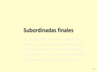 102
Subordinadas finales
La causalidad en estas oraciones se
combina con tres notas semánticas:
intencionalidad, prospectividad y
virtualidad. Funcionan siempre como
complementos circunstanciales
 