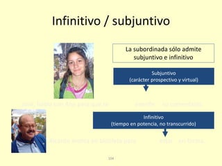 104
Infinitivo / subjuntivo
La subordinada sólo admite
subjuntivo e infinitivo
Ricardo monta en bicicleta para
José, habla con Ana para que te
Infinitivo
(tiempo en potencia, no transcurrido)
Subjuntivo
(carácter prospectivo y virtual)
enseñe su comentario.
estar en forma.
 