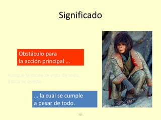 111
Significado
Aunque la mona se vista de seda,
Obstáculo para
la acción principal …
mona se queda.
… la cual se cumple
a pesar de todo.
 