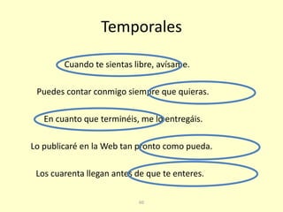 60
Temporales
En cuanto que terminéis, me lo entregáis.
Cuando te sientas libre, avísame.
Lo publicaré en la Web tan pronto como pueda.
Puedes contar conmigo siempre que quieras.
Los cuarenta llegan antes de que te enteres.
 