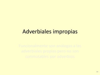 64
Adverbiales impropias
Funcionalmente son análogas a las
adverbiales propias pero no son
conmutables por adverbios
 